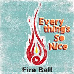 Everything's So Nice - Fire Ball