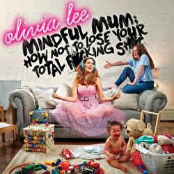 Mindful Mum: How Not To Lose Your Total F*cking Sh*t - Olivia Lee