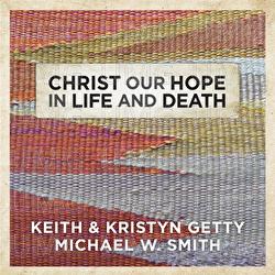 Christ Our Hope In Life And Death - Keith & Kristyn Getty, Michael W. Smith