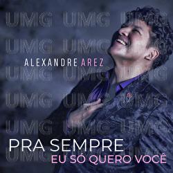 Pra Sempre Eu S&oacute; Quero Voc&ecirc; - Alexandre Arez